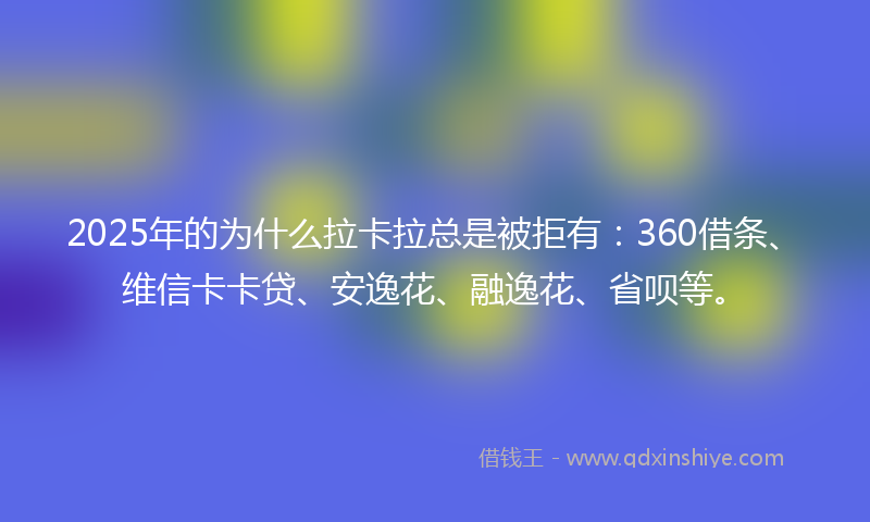 2025年的为什么拉卡拉总是被拒有：360借条、维信卡卡贷、安逸花、融逸花、省呗等。