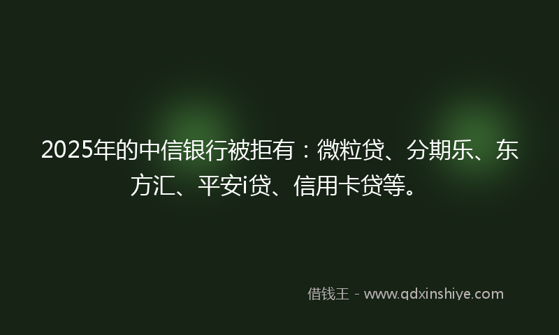 2025年的中信银行被拒有：微粒贷、分期乐、东方汇、平安i贷、信用卡贷等。