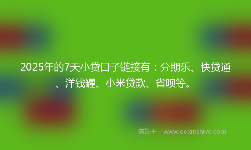 2025年的7天小贷口子链接有：分期乐、快贷通、洋钱罐、小米贷款、省呗等。