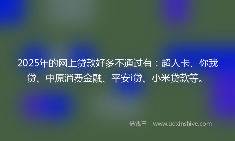 2025年的网上贷款好多不通过有：超人卡、你我贷、中原消费金融、平安i贷、小米贷款等。