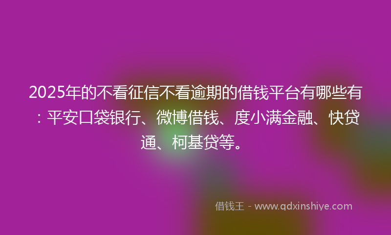 2025年的不看征信不看逾期的借钱平台有哪些有：平安口袋银行、微博借钱、度小满金融、快贷通、柯基贷等。