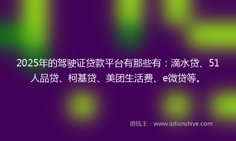 2025年的驾驶证贷款平台有那些有:滴水贷、51人品贷、柯基贷、美团生活费、e微贷等。