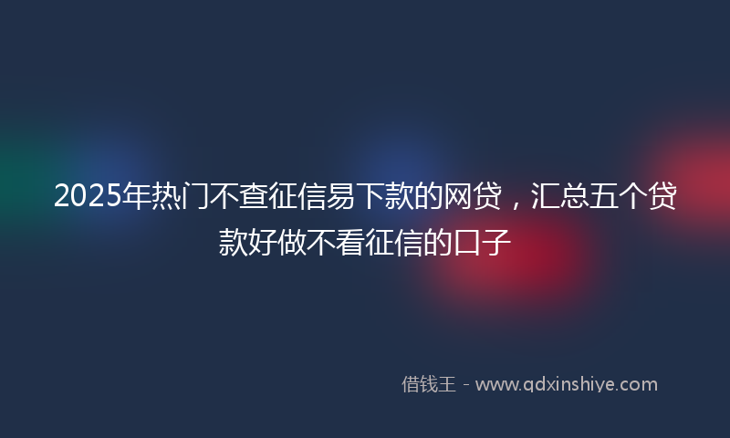 2025年热门不查征信易下款的网贷，汇总五个贷款好做不看征信的口子