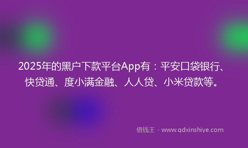 2025年的黑户下款平台App有：平安口袋银行、快贷通、度小满金融、人人贷、小米贷款等。