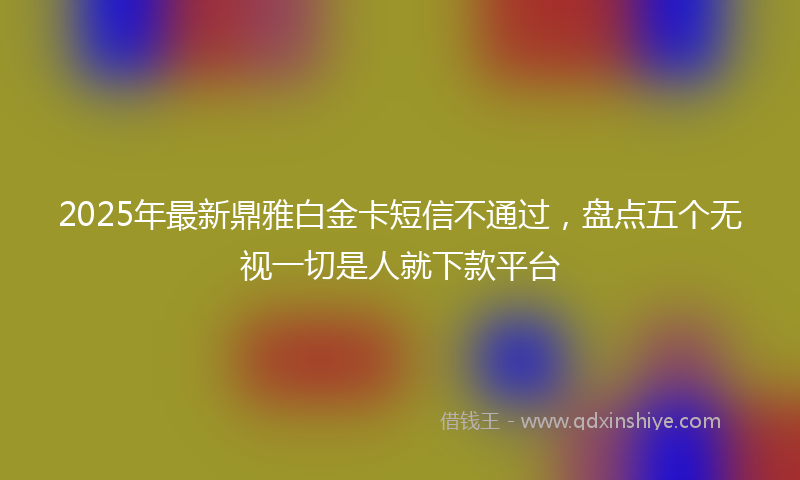 2025年最新鼎雅白金卡短信不通过，盘点五个无视一切是人就下款平台