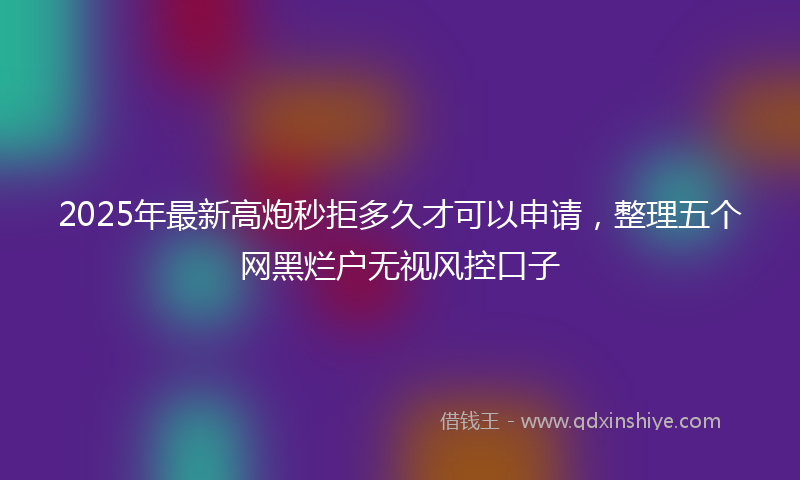 2025年最新高炮秒拒多久才可以申请,整理五个网黑烂户无视风控口子