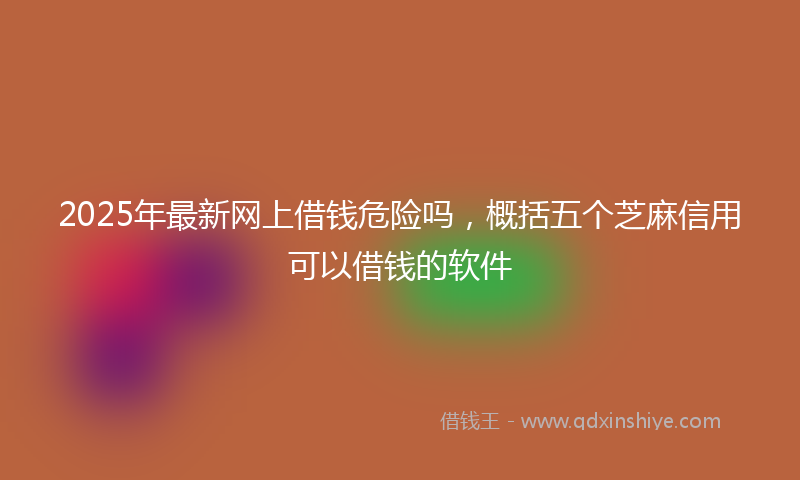 2025年最新网上借钱危险吗，概括五个芝麻信用可以借钱的软件