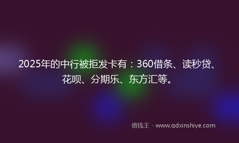 2025年的中行被拒发卡有：360借条、读秒贷、花呗、分期乐、东方汇等。