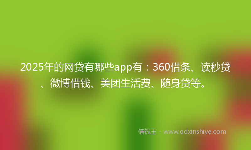 2025年的网贷有哪些app有：360借条、读秒贷、微博借钱、美团生活费、随身贷等。