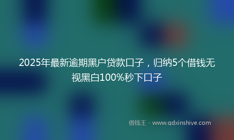 2025年最新逾期黑户贷款口子，归纳5个借钱无视黑白100%秒下口子
