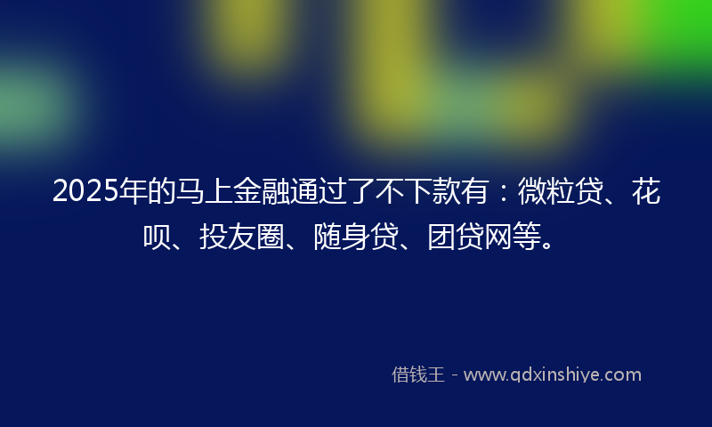 2025年的马上金融通过了不下款有：微粒贷、花呗、投友圈、随身贷、团贷网等。