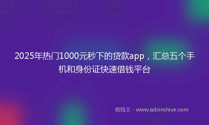 2025年热门1000元秒下的贷款app，汇总五个手机和身份证快速借钱平台