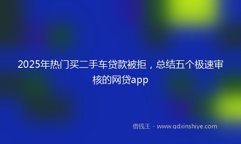 2025年热门买二手车贷款被拒，总结五个极速审核的网贷app