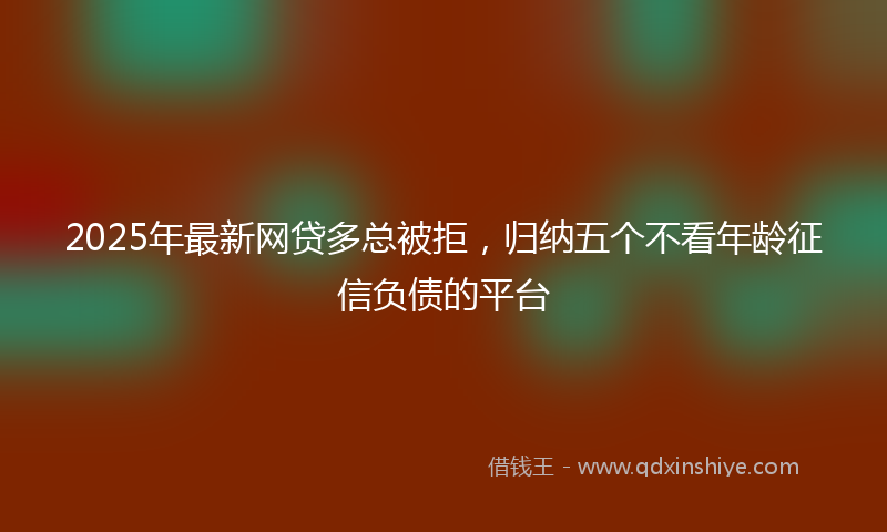 2025年最新网贷多总被拒，归纳五个不看年龄征信负债的平台