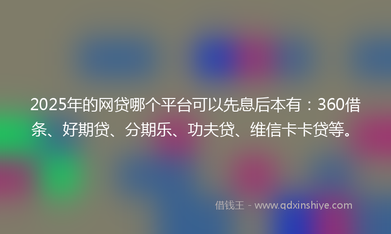 2025年的网贷哪个平台可以先息后本有：360借条、好期贷、分期乐、功夫贷、维信卡卡贷等。