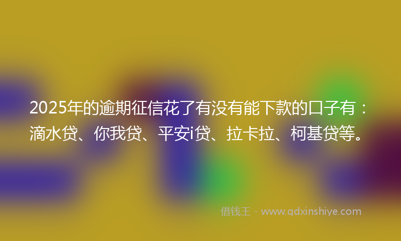 2025年的逾期征信花了有没有能下款的口子有：滴水贷、你我贷、平安i贷、拉卡拉、柯基贷等。