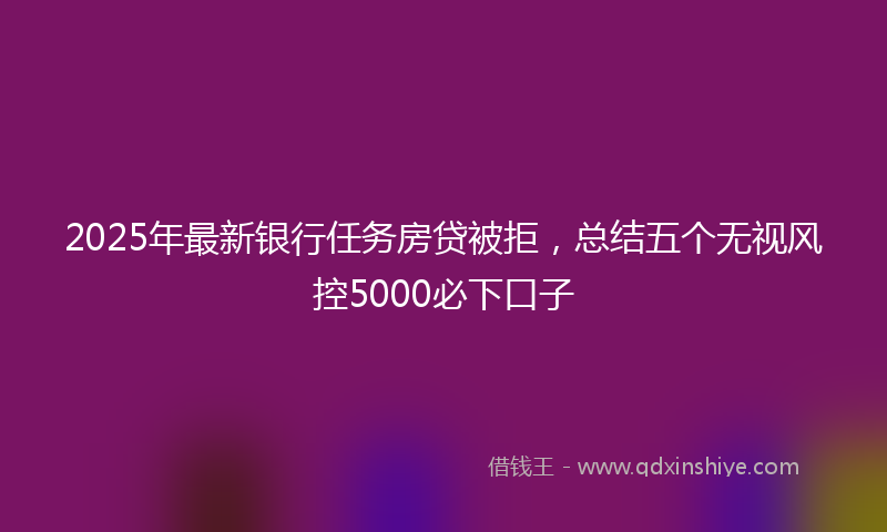 2025年最新银行任务房贷被拒，总结五个无视风控5000必下口子