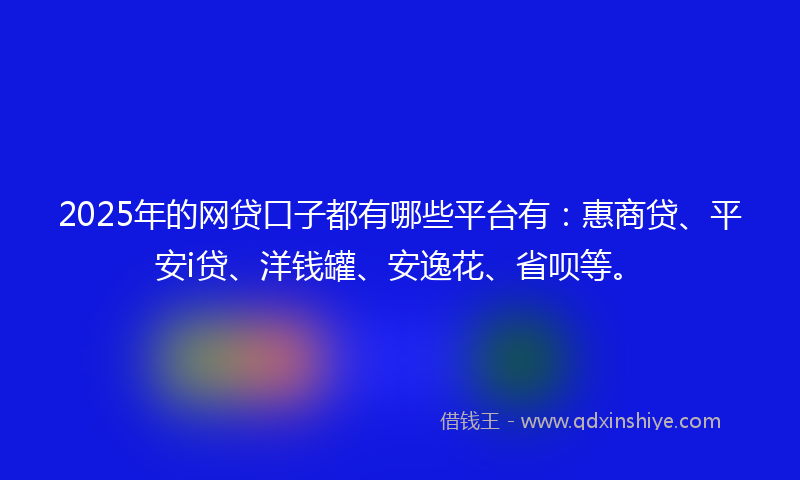 2025年的网贷口子都有哪些平台有：惠商贷、平安i贷、洋钱罐、安逸花、省呗等。