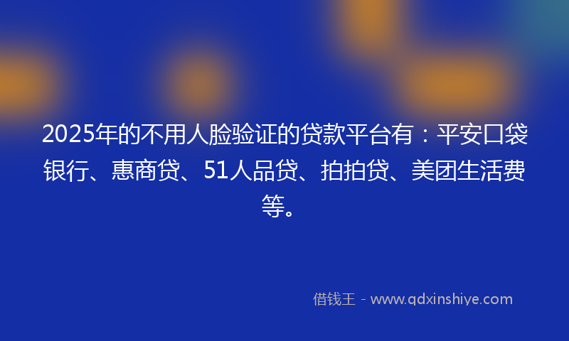 2025年的不用人脸验证的贷款平台有：平安口袋银行、惠商贷、51人品贷、拍拍贷、美团生活费等。