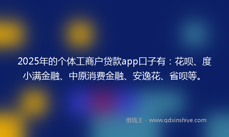 2025年的个体工商户贷款app口子有：花呗、度小满金融、中原消费金融、安逸花、省呗等。