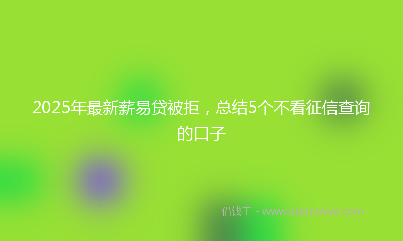 2025年最新薪易贷被拒，总结5个不看征信查询的口子