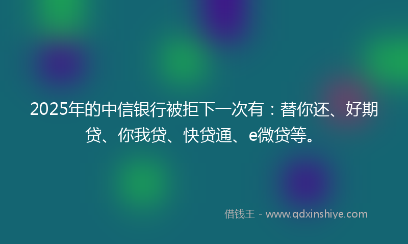 2025年的中信银行被拒下一次有：替你还、好期贷、你我贷、快贷通、e微贷等。
