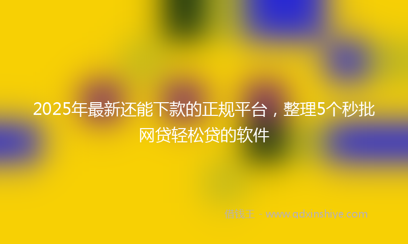 2025年最新还能下款的正规平台,整理5个秒批网贷轻松贷的软件