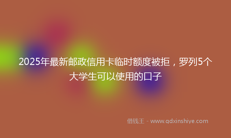 2025年最新邮政信用卡临时额度被拒，罗列5个大学生可以使用的口子