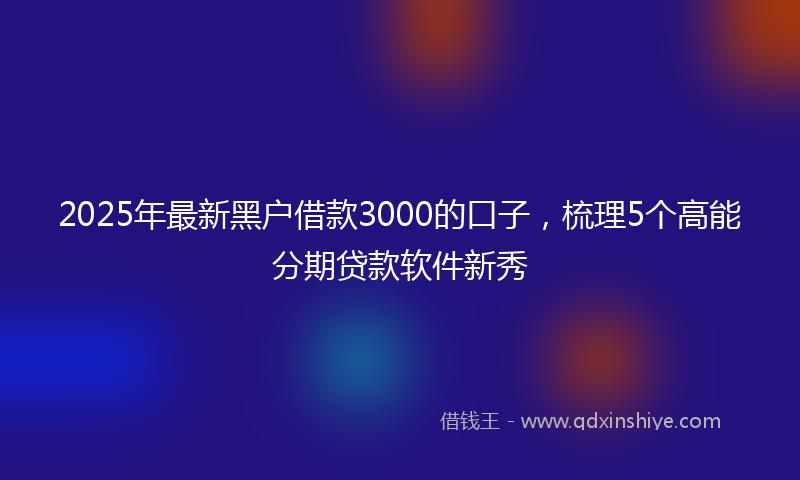2025年最新黑户借款3000的口子，梳理5个高能分期贷款软件新秀