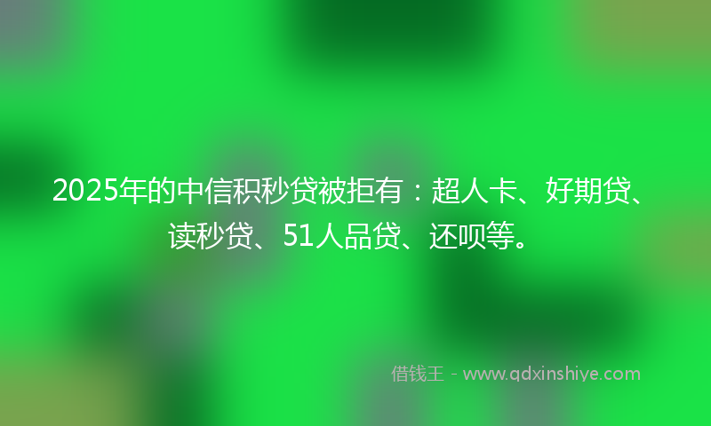 2025年的中信积秒贷被拒有：超人卡、好期贷、读秒贷、51人品贷、还呗等。