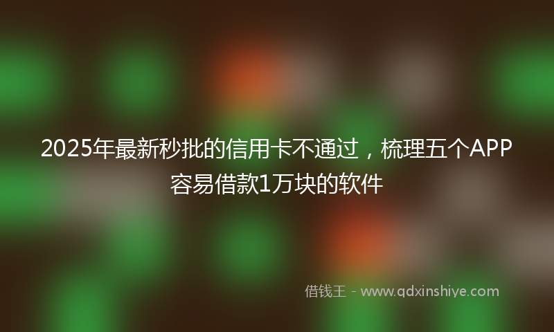 2025年最新秒批的信用卡不通过，梳理五个APP容易借款1万块的软件