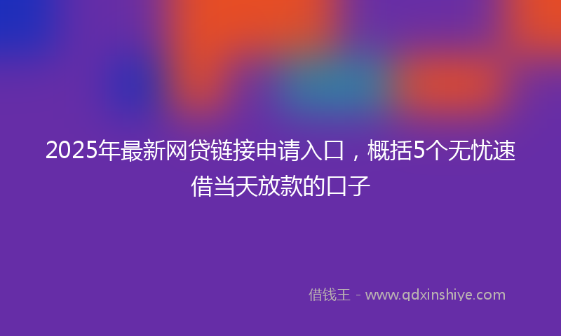 2025年最新网贷链接申请入口，概括5个无忧速借当天放款的口子