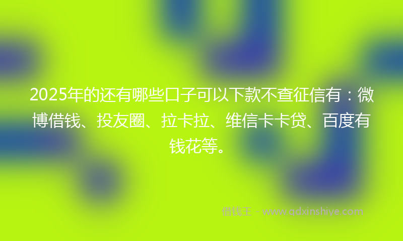 2025年的还有哪些口子可以下款不查征信有：微博借钱、投友圈、拉卡拉、维信卡卡贷、百度有钱花等。