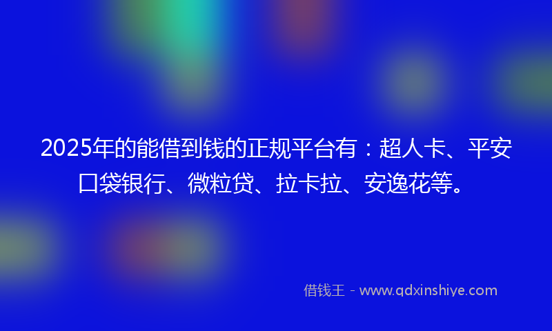 2025年的能借到钱的正规平台有：超人卡、平安口袋银行、微粒贷、拉卡拉、安逸花等。