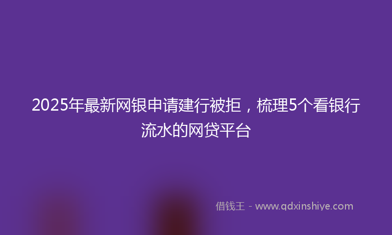 2025年最新网银申请建行被拒，梳理5个看银行流水的网贷平台