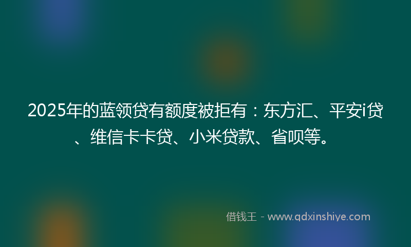 2025年的蓝领贷有额度被拒有：东方汇、平安i贷、维信卡卡贷、小米贷款、省呗等。