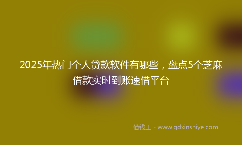 2025年热门个人贷款软件有哪些，盘点5个芝麻借款实时到账速借平台
