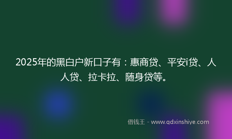 2025年的黑白户新口子有：惠商贷、平安i贷、人人贷、拉卡拉、随身贷等。