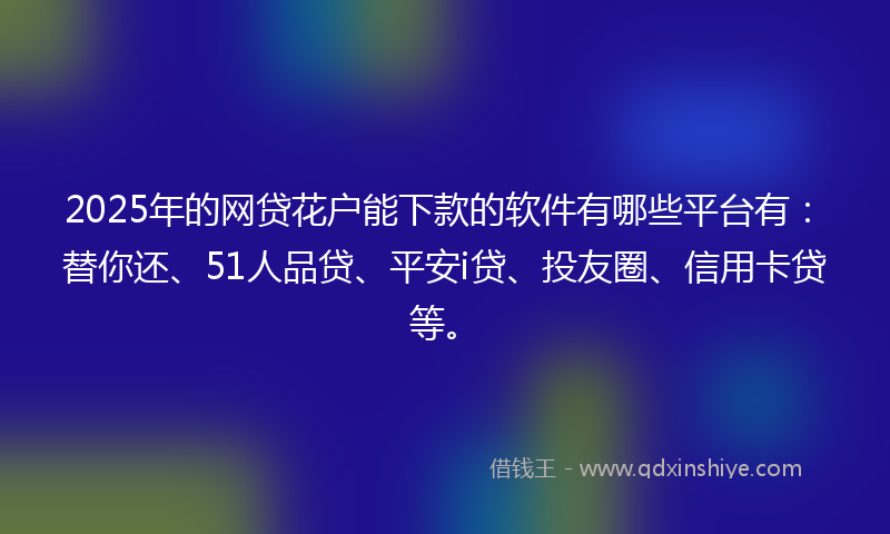 2025年的网贷花户能下款的软件有哪些平台有：替你还、51人品贷、平安i贷、投友圈、信用卡贷等。