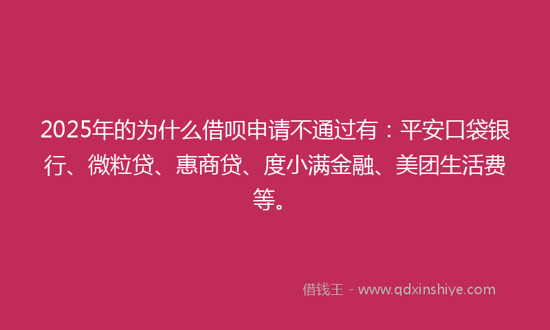 2025年的为什么借呗申请不通过有：平安口袋银行、微粒贷、惠商贷、度小满金融、美团生活费等。