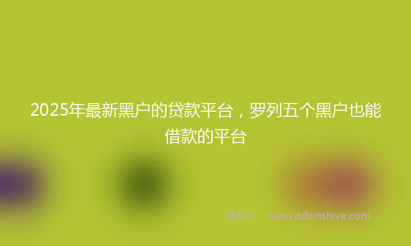 2025年最新黑户的贷款平台，罗列五个黑户也能借款的平台