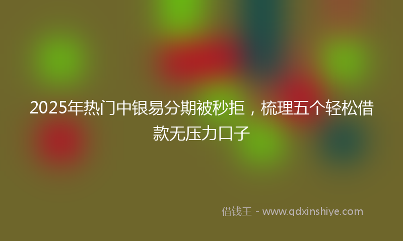 2025年热门中银易分期被秒拒，梳理五个轻松借款无压力口子