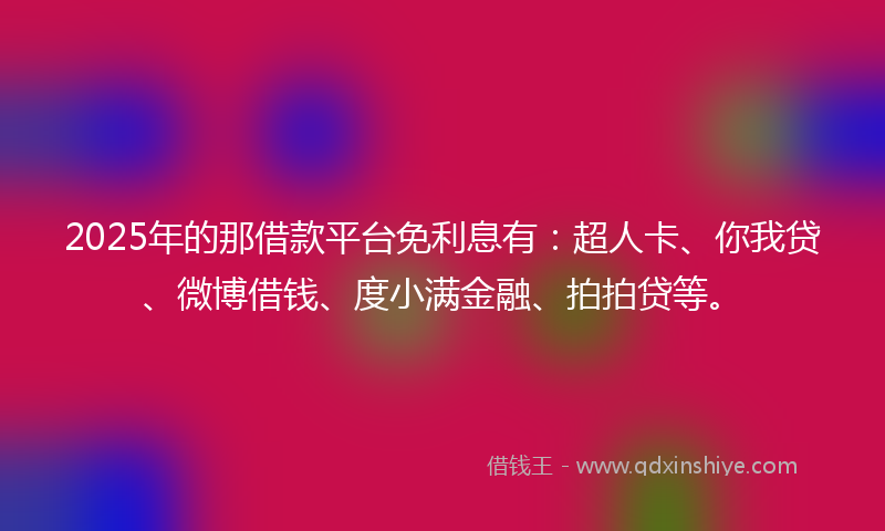 2025年的那借款平台免利息有：超人卡、你我贷、微博借钱、度小满金融、拍拍贷等。