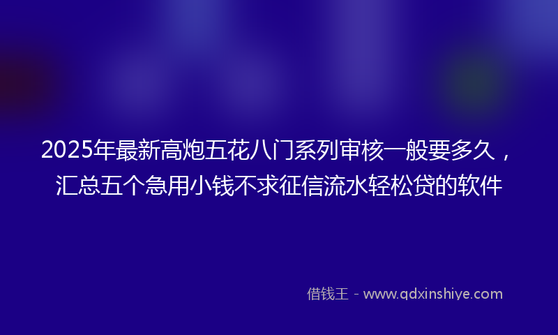 2025年最新高炮五花八门系列审核一般要多久,汇总五个急用小钱不求征信流水轻松贷的软件