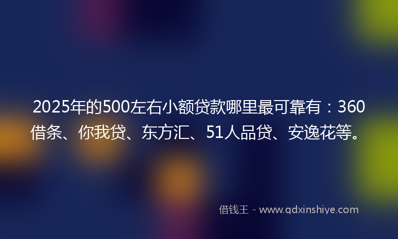 2025年的500左右小额贷款哪里最可靠有：360借条、你我贷、东方汇、51人品贷、安逸花等。