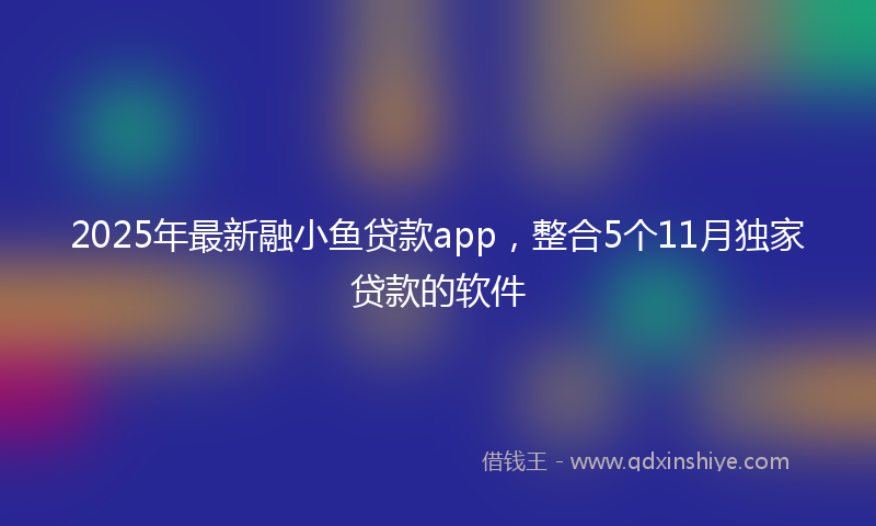 2025年最新融小鱼贷款app，整合5个11月独家贷款的软件