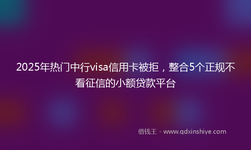 2025年热门中行visa信用卡被拒，整合5个正规不看征信的小额贷款平台
