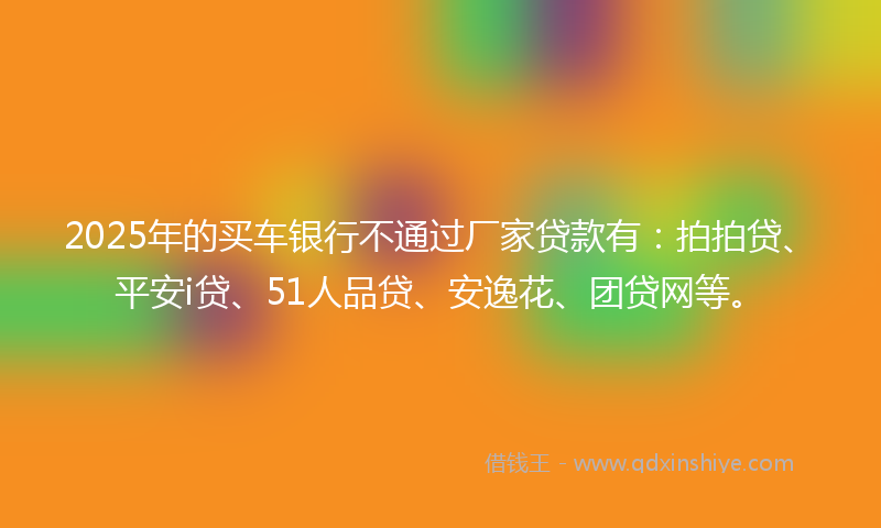2025年的买车银行不通过厂家贷款有：拍拍贷、平安i贷、51人品贷、安逸花、团贷网等。