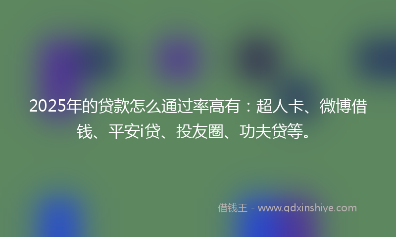 2025年的贷款怎么通过率高有：超人卡、微博借钱、平安i贷、投友圈、功夫贷等。