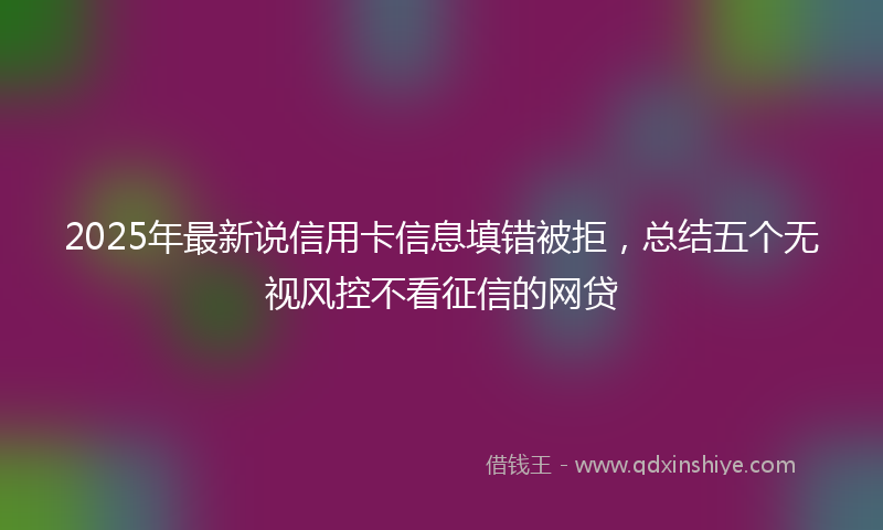 2025年最新说信用卡信息填错被拒，总结五个无视风控不看征信的网贷